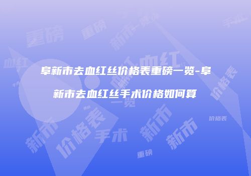 阜新市去血红丝价格表重磅一览-阜新市去血红丝手术价格如何算