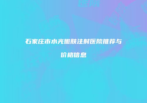 石家庄市水光嫩肤注射医院推荐与价格信息