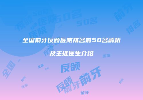 全国前牙反颌医院排名前50名解析及主推医生介绍
