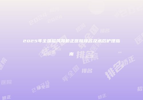 2025年全国招风耳矫正医院排名及术后护理指南