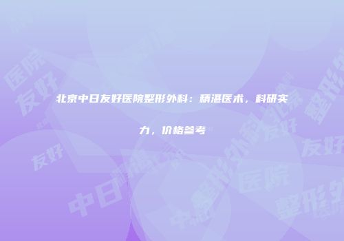 北京中日友好医院整形外科：精湛医术，科研实力，价格参考