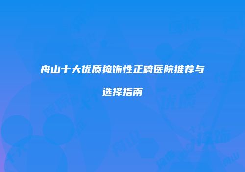 舟山十大优质掩饰性正畸医院推荐与选择指南