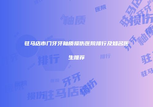 驻马店市门牙牙釉质损伤医院排行及知名医生推荐