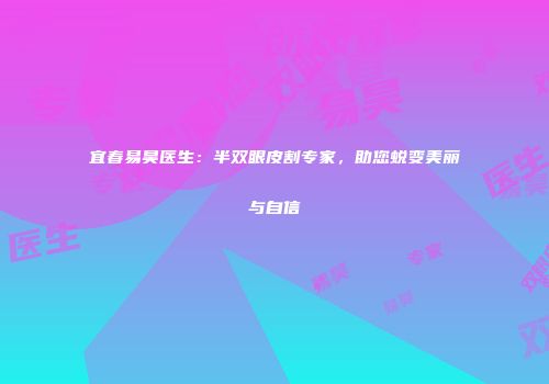宜春易昊医生：半双眼皮割专家，助您蜕变美丽与自信
