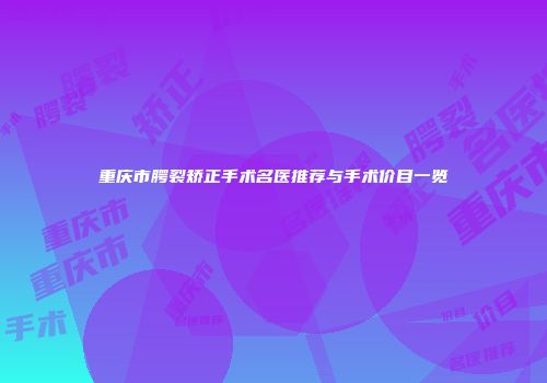 重庆市腭裂矫正手术名医推荐与手术价目一览