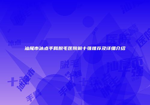 汕尾市冰点手臂脱毛医院前十强推荐及详细介绍