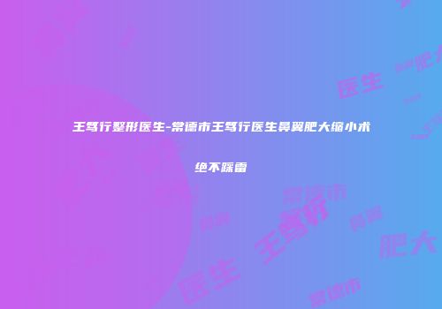 王笃行整形医生-常德市王笃行医生鼻翼肥大缩小术绝不踩雷