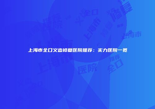 上海市全口义齿修复医院推荐：实力医院一览
