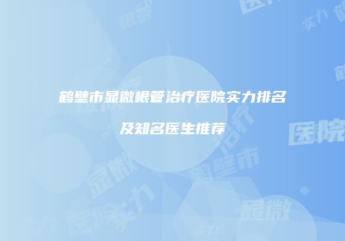 鹤壁市显微根管治疗医院实力排名及知名医生推荐