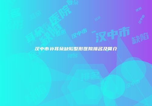 汉中市补耳朵缺陷整形医院排名及简介