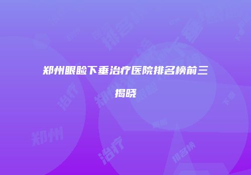 郑州眼睑下垂治疗医院排名榜前三揭晓