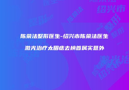 陈荣法整形医生-绍兴市陈荣法医生激光治疗太田痣去榜首属实意外