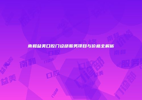 南和益美口腔门诊部服务项目与价格全解析