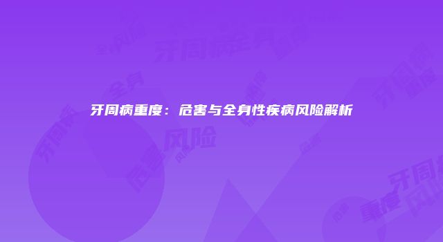 牙周病重度：危害与全身性疾病风险解析