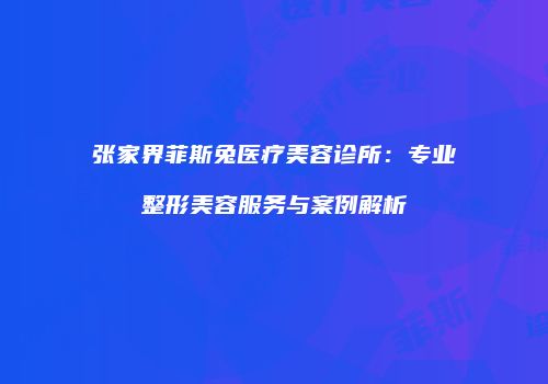 张家界菲斯兔医疗美容诊所：专业整形美容服务与案例解析