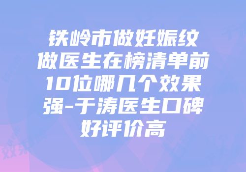 铁岭市做妊娠纹做医生在榜清单前10位哪几个效果强-于涛医生口碑好评价高