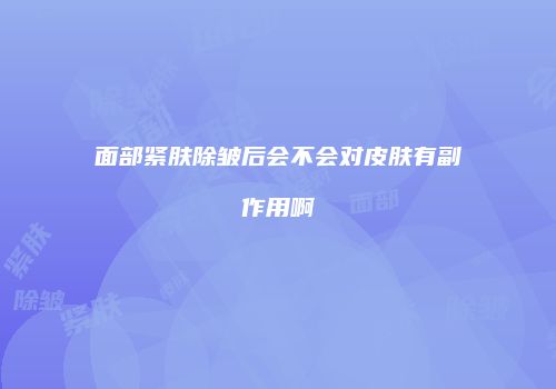 面部紧肤除皱后会不会对皮肤有副作用啊