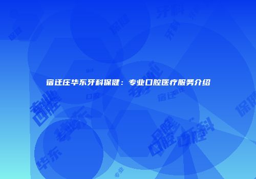 宿迁庄华东牙科保健：专业口腔医疗服务介绍
