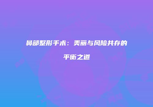 鼻部整形手术：美丽与风险共存的平衡之道