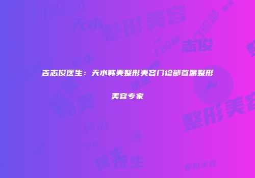 吉志俊医生：天水韩美整形美容门诊部首席整形美容专家