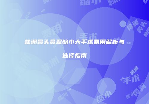 株洲鼻头鼻翼缩小大手术费用解析与选择指南