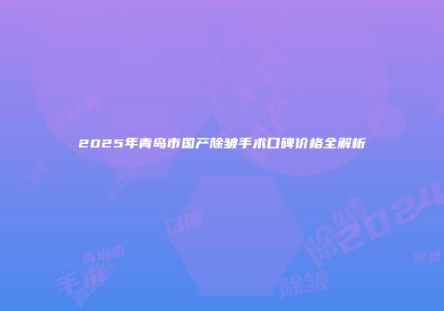 2025年青岛市国产除皱手术口碑价格全解析
