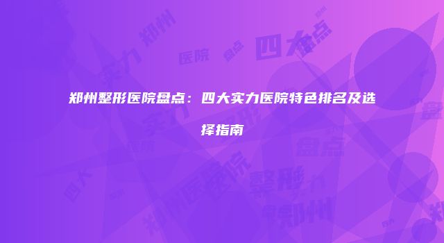 郑州整形医院盘点：四大实力医院特色排名及选择指南