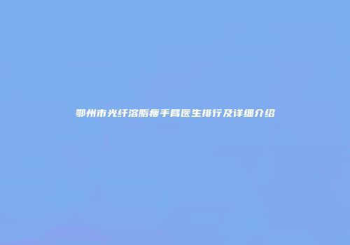 鄂州市光纤溶脂瘦手臂医生排行及详细介绍