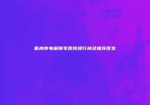 衢州市电解脱毛医院排行榜及推荐医生