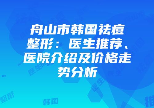 舟山市韩国祛痘整形：医生推荐、医院介绍及价格走势分析