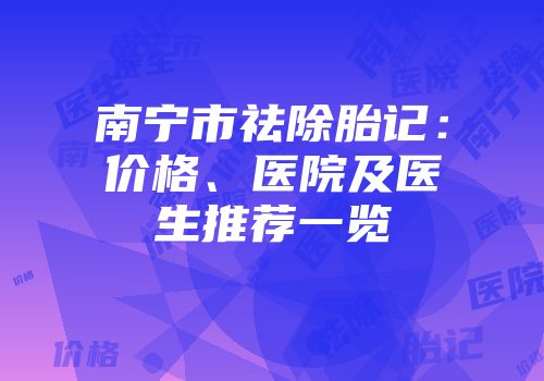 南宁市祛除胎记：价格、医院及医生推荐一览