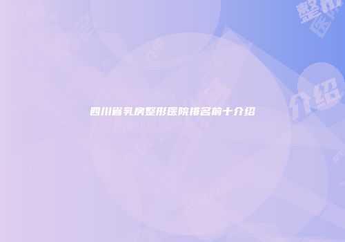 四川省乳房整形医院排名前十介绍