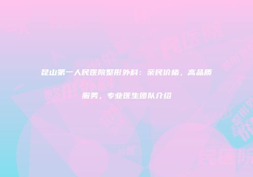 昆山第一人民医院整形外科：亲民价格，高品质服务，专业医生团队介绍
