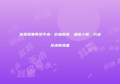 宜昌耳垂再造手术：价格因素、适应人群、方法及术前准备