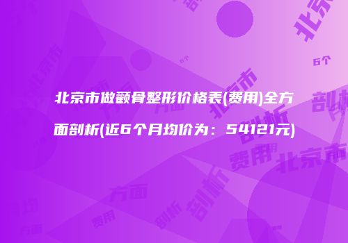 北京市做颧骨整形价格表(费用)全方面剖析(近6个月均价为：54121元)