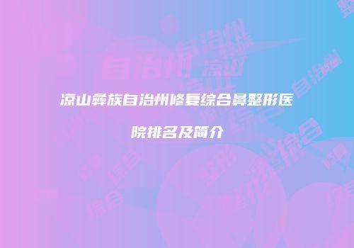 凉山彝族自治州修复综合鼻整形医院排名及简介