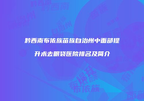 黔西南布依族苗族自治州中面部提升术去眼袋医院排名及简介