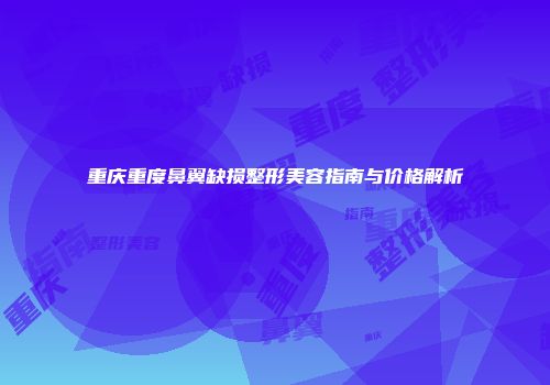 重庆重度鼻翼缺损整形美容指南与价格解析
