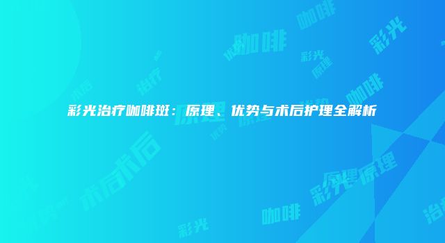 彩光治疗咖啡斑:原理、优势与术后护理全解析
