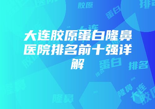 大连胶原蛋白隆鼻医院排名前十强详解