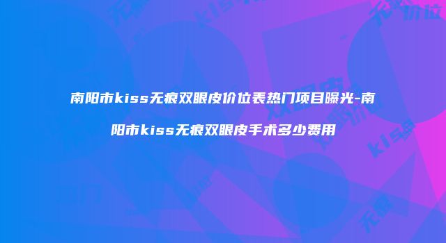 南阳市kiss无痕双眼皮价位表热门项目曝光-南阳市kiss无痕双眼皮手术多少费用