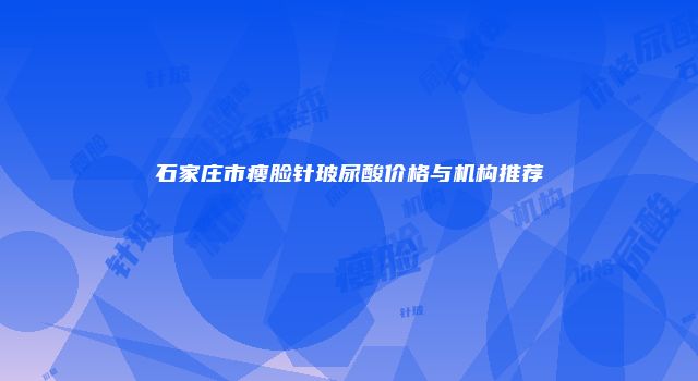 石家庄市瘦脸针玻尿酸价格与机构推荐