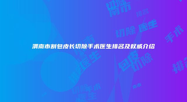 渭南市割包皮长切除手术医生排名及权威介绍