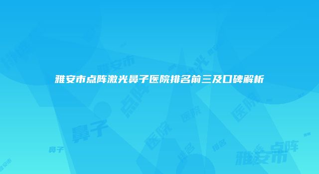 雅安市点阵激光鼻子医院排名前三及口碑解析