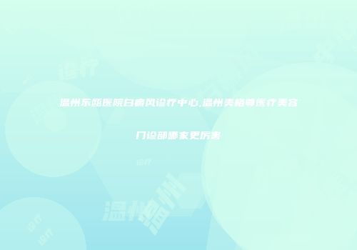 温州东瓯医院白癜风诊疗中心,温州美格尊医疗美容门诊部哪家更厉害
