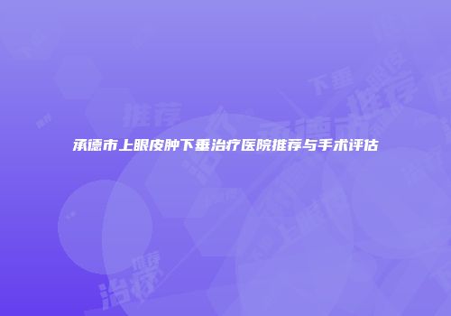 承德市上眼皮肿下垂治疗医院推荐与手术评估