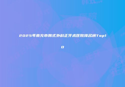 2025年南充市韩式外科正牙术医院排名榜Top10