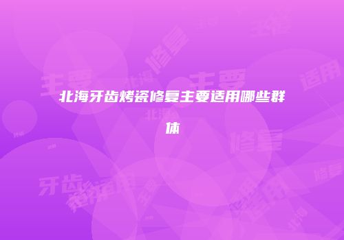 北海牙齿烤瓷修复主要适用哪些群体