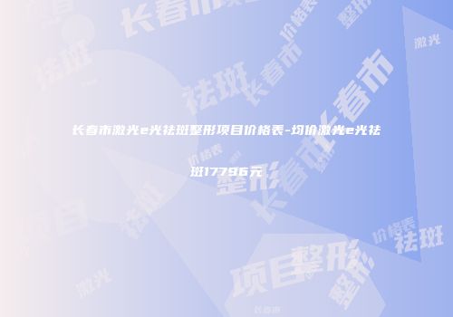 长春市激光e光祛斑整形项目价格表-均价激光e光祛斑17796元