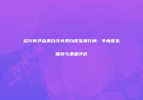 绍兴市牙齿美白冷光美白医生排行榜：专业医生推荐与患者评价